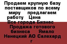 Продаем крупную базу поставщиков по всему миру!   предлагаем работу › Цена ­ 2 400 - Все города Бизнес » Продажа готового бизнеса   . Ямало-Ненецкий АО,Салехард г.